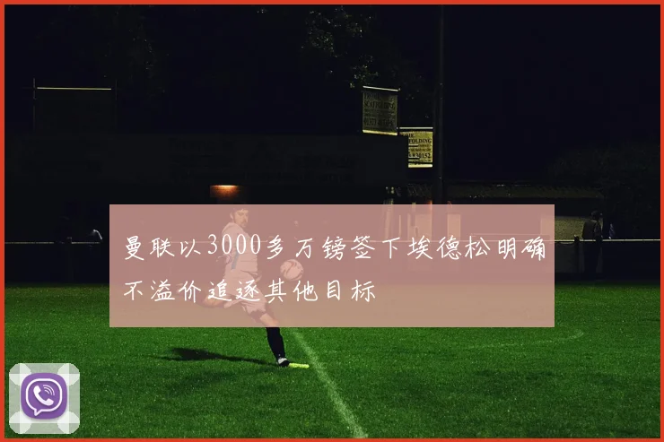 曼联以3000多万镑签下埃德松明确不溢价追逐其他目标