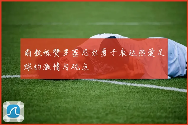 前教练赞罗塞尼尔勇于表达热爱足球的激情与观点