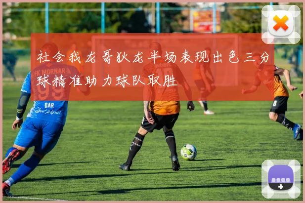 社会我龙哥狄龙半场表现出色三分球精准助力球队取胜