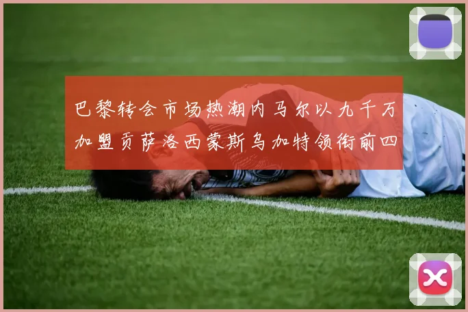 巴黎转会市场热潮内马尔以九千万加盟贡萨洛西蒙斯乌加特领衔前四