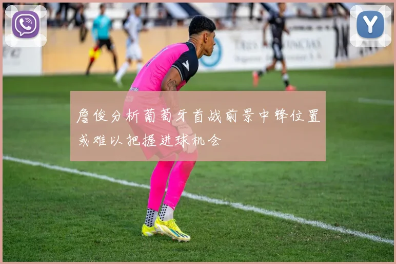詹俊分析葡萄牙首战前景中锋位置或难以把握进球机会