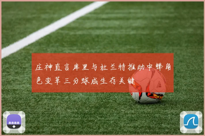 庄神直言库里与杜兰特推动中锋角色变革三分球成生存关键