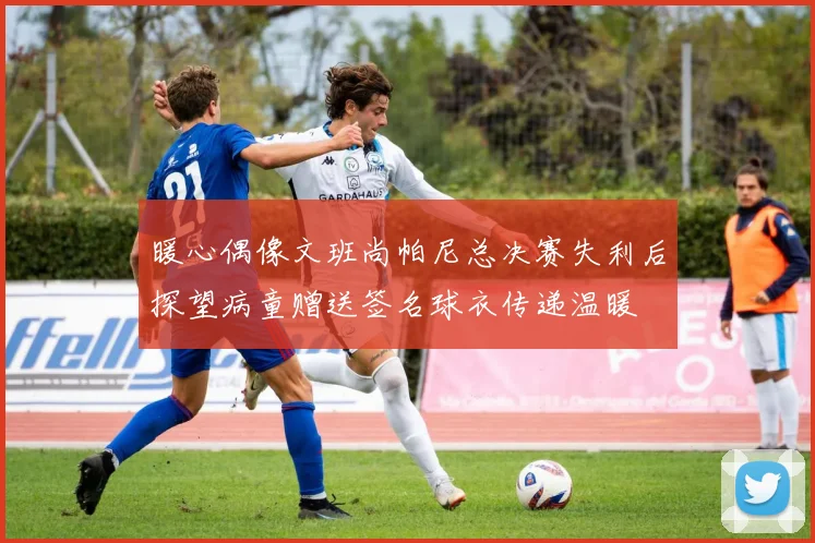 暖心偶像文班尚帕尼总决赛失利后探望病童赠送签名球衣传递温暖