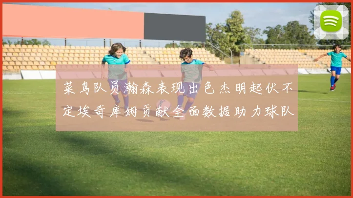 菜鸟队员瀚森表现出色杰明起伏不定埃奇库姆贡献全面数据助力球队