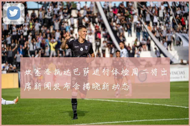 坎塞洛抵达巴萨进行体检周二将出席新闻发布会揭晓新动态