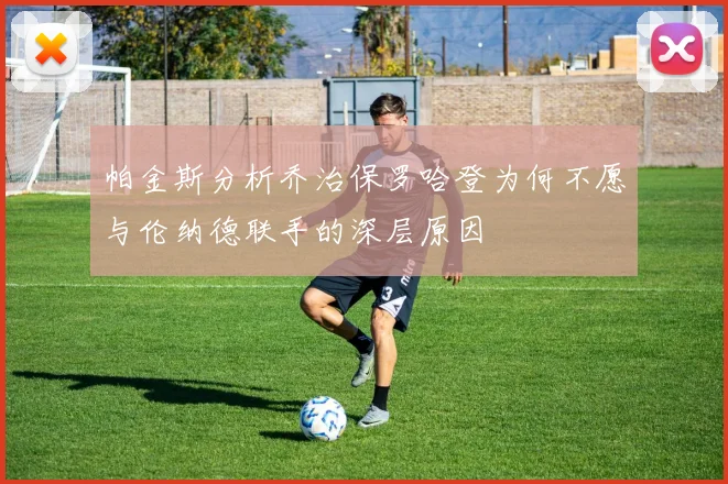 帕金斯分析乔治保罗哈登为何不愿与伦纳德联手的深层原因