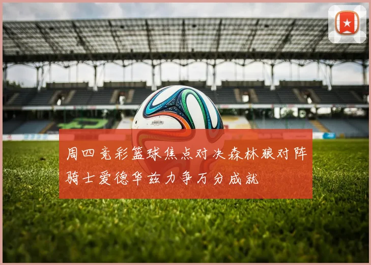 周四竞彩篮球焦点对决森林狼对阵骑士爱德华兹力争万分成就