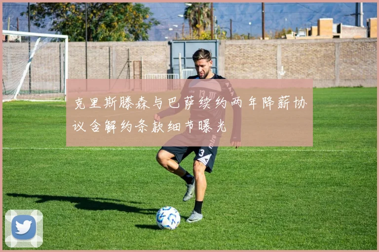 克里斯滕森与巴萨续约两年降薪协议含解约条款细节曝光