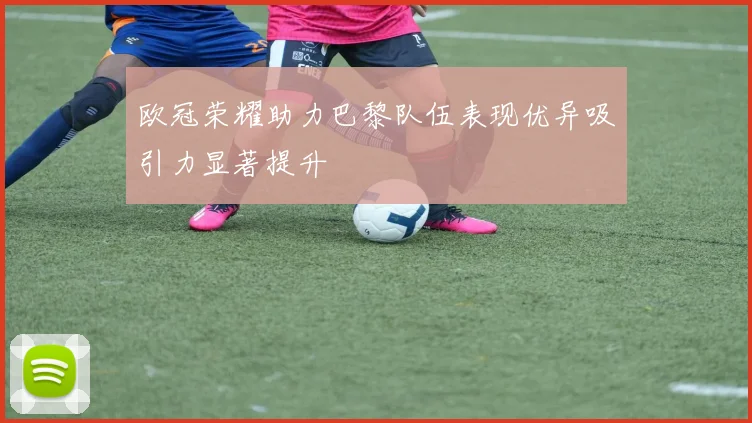 欧冠荣耀助力巴黎队伍表现优异吸引力显著提升