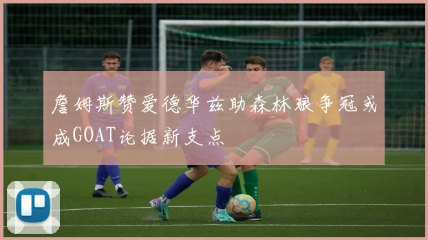 詹姆斯赞爱德华兹助森林狼争冠或成GOAT论据新支点