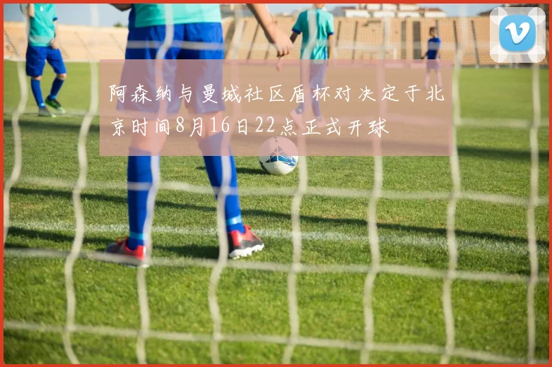 阿森纳与曼城社区盾杯对决定于北京时间8月16日22点正式开球