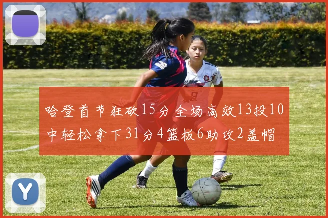 哈登首节狂砍15分全场高效13投10中轻松拿下31分4篮板6助攻2盖帽