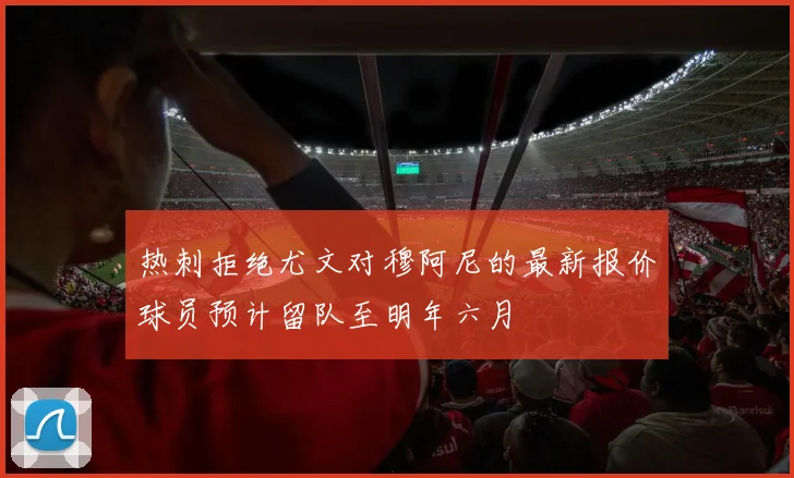 热刺拒绝尤文对穆阿尼的最新报价球员预计留队至明年六月