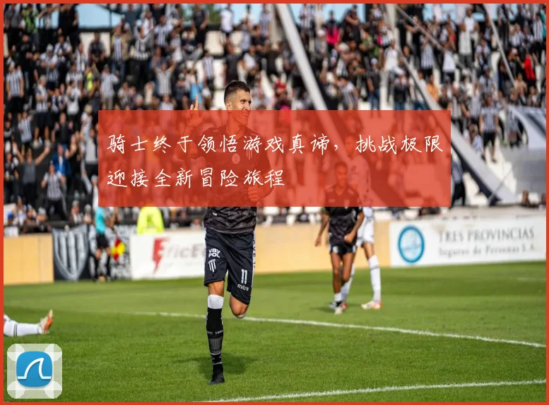 骑士终于领悟游戏真谛，挑战极限迎接全新冒险旅程