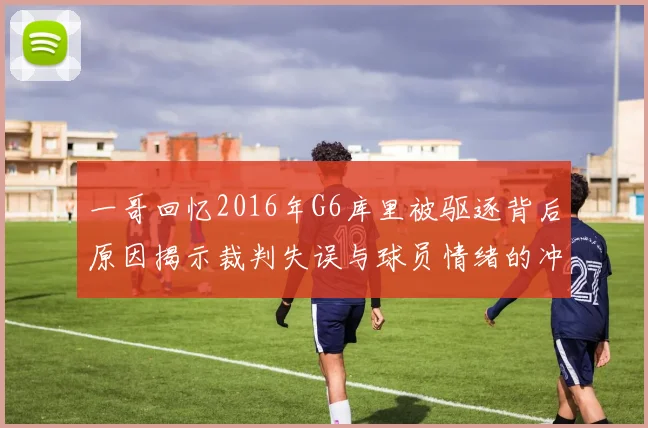 一哥回忆2016年G6库里被驱逐背后原因揭示裁判失误与球员情绪的冲突