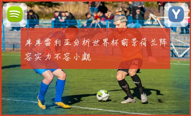 库库雷利亚分析世界杯前景荷兰阵容实力不容小觑