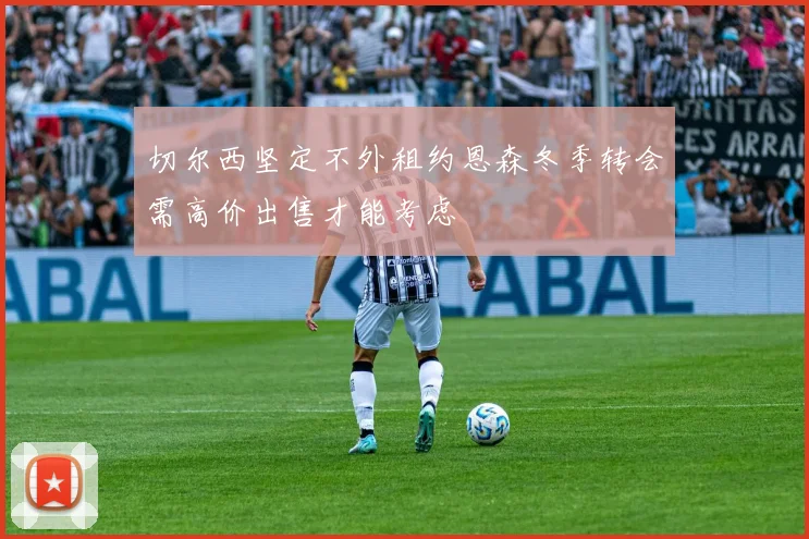 切尔西坚定不外租约恩森冬季转会需高价出售才能考虑