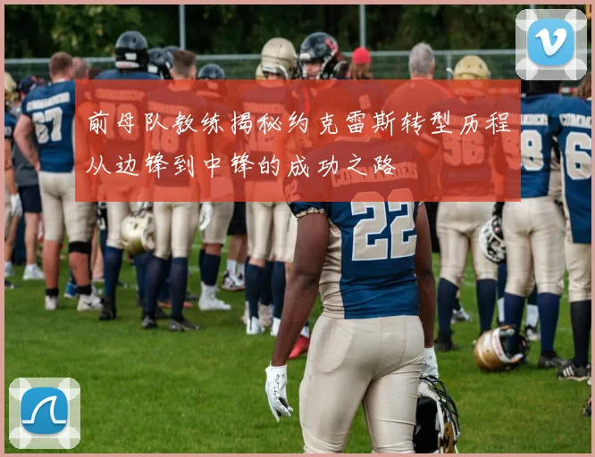 前母队教练揭秘约克雷斯转型历程从边锋到中锋的成功之路