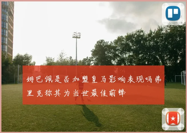 姆巴佩是否加盟皇马影响表现吗弗里克称其为当世最佳前锋