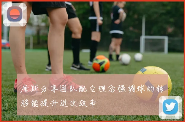 唐斯分享团队配合理念强调球的转移能提升进攻效率