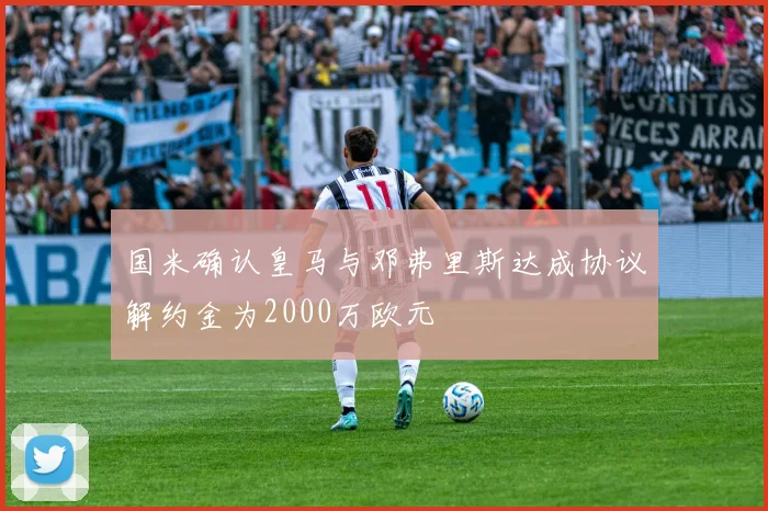 国米确认皇马与邓弗里斯达成协议解约金为2000万欧元