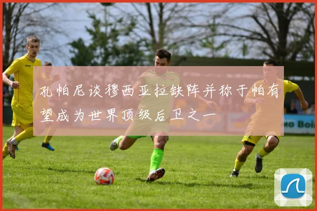 孔帕尼谈穆西亚拉缺阵并称于帕有望成为世界顶级后卫之一