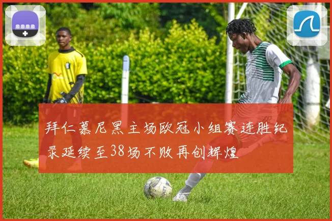 拜仁慕尼黑主场欧冠小组赛连胜纪录延续至38场不败再创辉煌