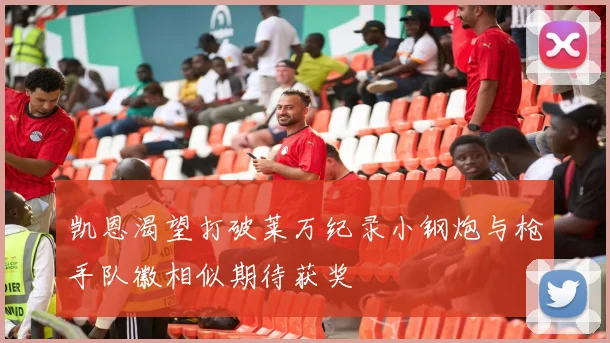 凯恩渴望打破莱万纪录小钢炮与枪手队徽相似期待获奖