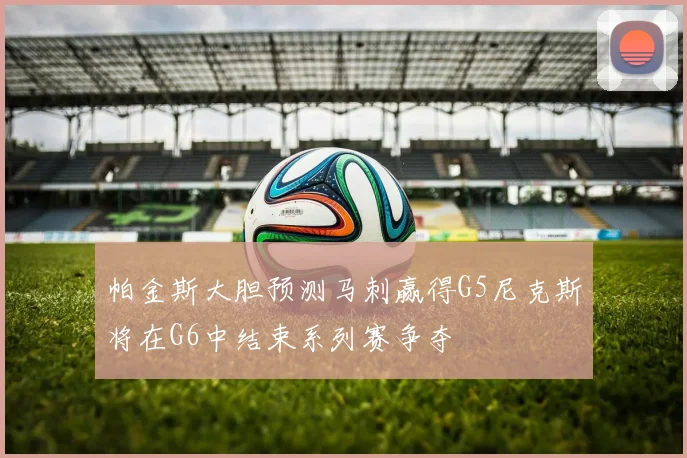 帕金斯大胆预测马刺赢得G5尼克斯将在G6中结束系列赛争夺