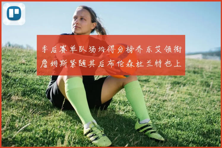 季后赛单队场均得分榜乔东艾领衔詹姆斯紧随其后布伦森杜兰特也上榜