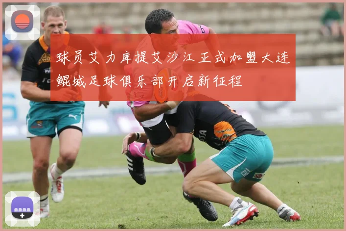 球员艾力库提艾沙江正式加盟大连鲲城足球俱乐部开启新征程