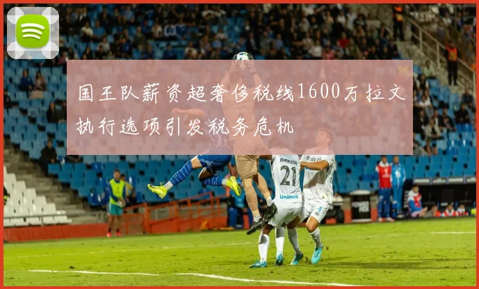 国王队薪资超奢侈税线1600万拉文执行选项引发税务危机