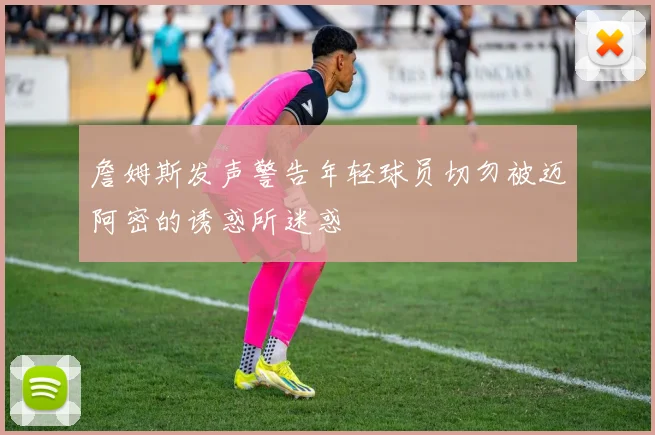 詹姆斯发声警告年轻球员切勿被迈阿密的诱惑所迷惑