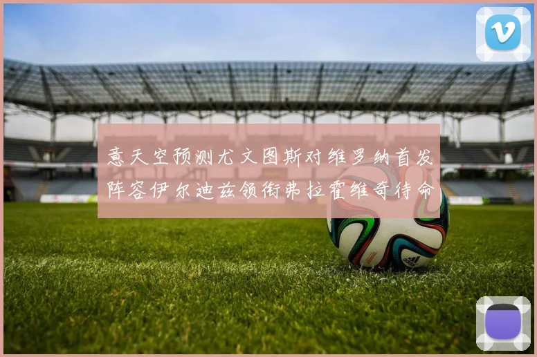 意天空预测尤文图斯对维罗纳首发阵容伊尔迪兹领衔弗拉霍维奇待命