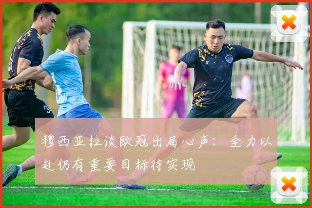 穆西亚拉谈欧冠出局心声：全力以赴仍有重要目标待实现