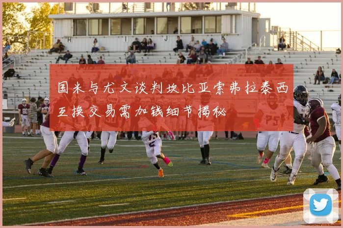 国米与尤文谈判坎比亚索弗拉泰西互换交易需加钱细节揭秘