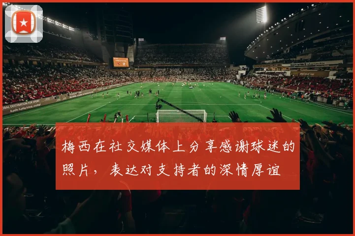 梅西在社交媒体上分享感谢球迷的照片，表达对支持者的深情厚谊