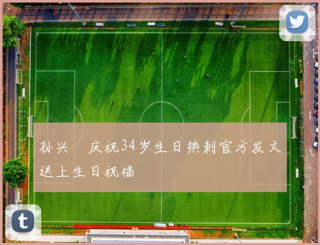 孙兴慜庆祝34岁生日热刺官方发文送上生日祝福