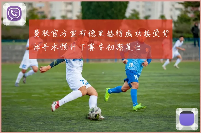 曼联官方宣布德里赫特成功接受背部手术预计下赛季初期复出
