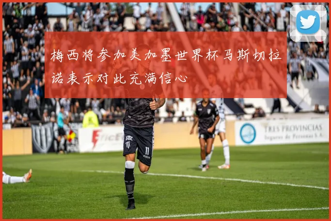 梅西将参加美加墨世界杯马斯切拉诺表示对此充满信心