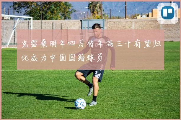 克雷桑明年四月将年满三十有望归化成为中国国籍球员