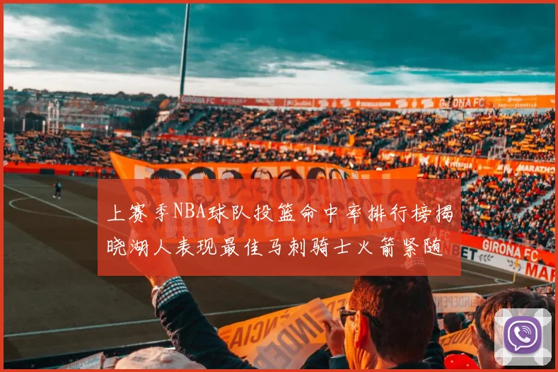 上赛季NBA球队投篮命中率排行榜揭晓湖人表现最佳马刺骑士火箭紧随其后