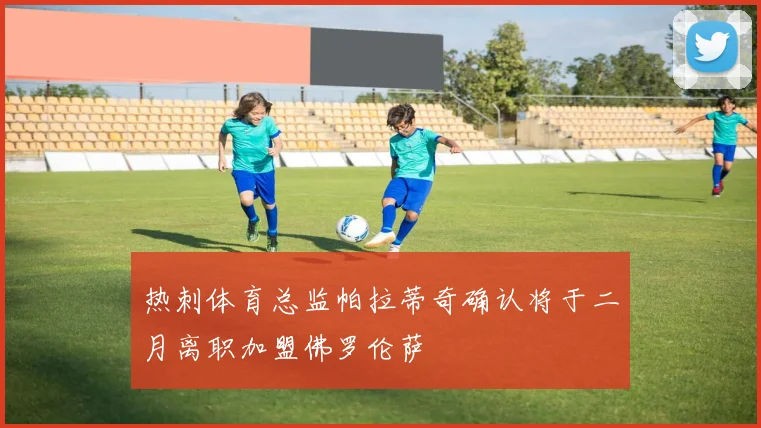 热刺体育总监帕拉蒂奇确认将于二月离职加盟佛罗伦萨