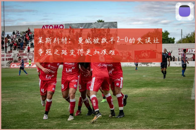 莱斯科特：曼城被扳平2-0的失误让争冠之路变得更加艰难