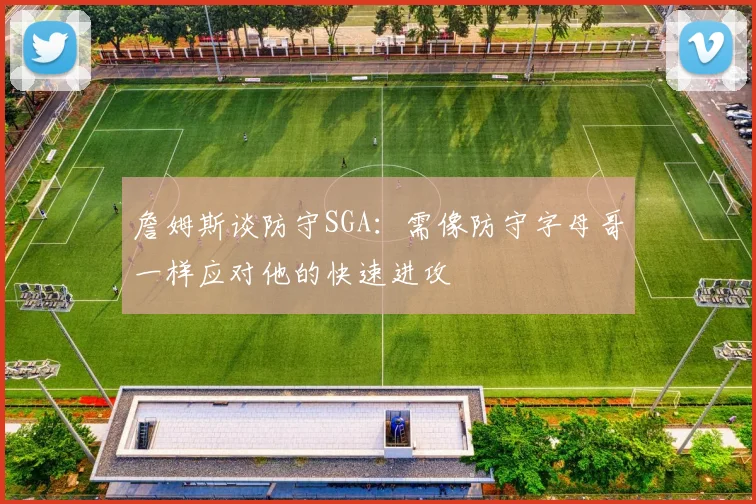 詹姆斯谈防守SGA：需像防守字母哥一样应对他的快速进攻
