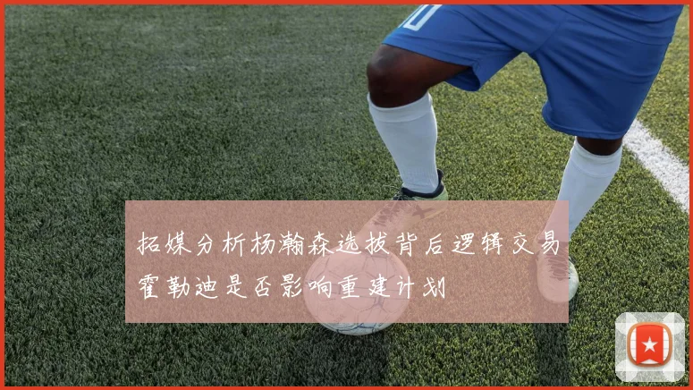 拓媒分析杨瀚森选拔背后逻辑交易霍勒迪是否影响重建计划