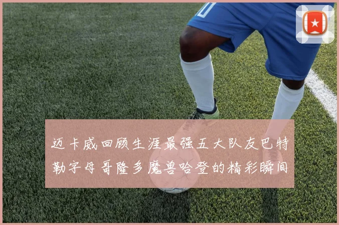 迈卡威回顾生涯最强五大队友巴特勒字母哥隆多魔兽哈登的精彩瞬间